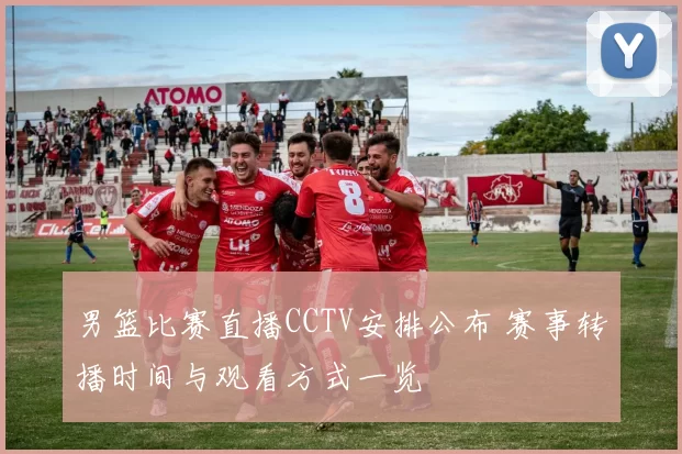 男篮比赛直播CCTV安排公布 赛事转播时间与观看方式一览