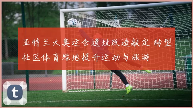 亚特兰大奥运会遗址改造敲定 转型社区体育绿地提升运动与旅游