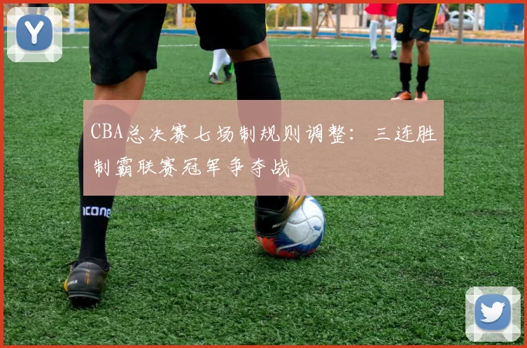 CBA总决赛七场制规则调整：三连胜制霸联赛冠军争夺战