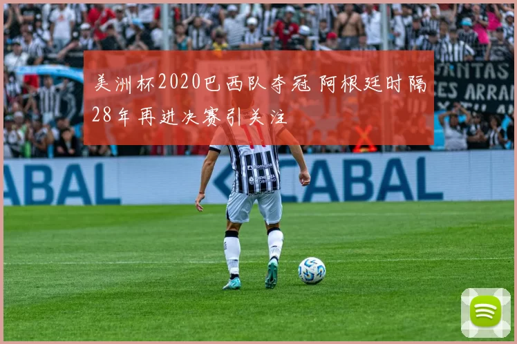 美洲杯2020巴西队夺冠 阿根廷时隔28年再进决赛引关注