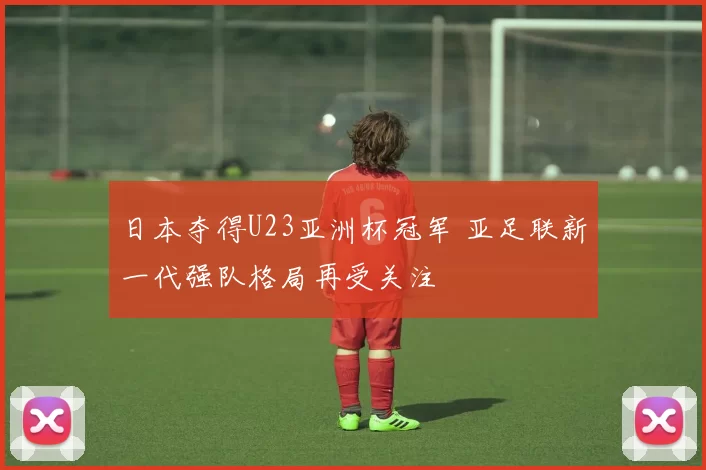 日本夺得U23亚洲杯冠军 亚足联新一代强队格局再受关注