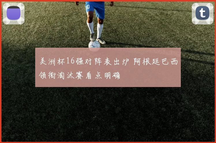 美洲杯16强对阵表出炉 阿根廷巴西领衔淘汰赛看点明确