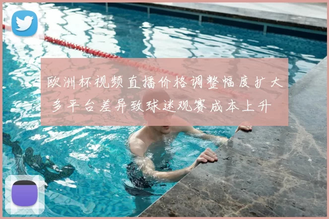 欧洲杯视频直播价格调整幅度扩大 多平台差异致球迷观赛成本上升