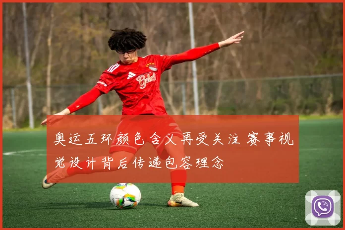 奥运五环颜色含义再受关注 赛事视觉设计背后传递包容理念