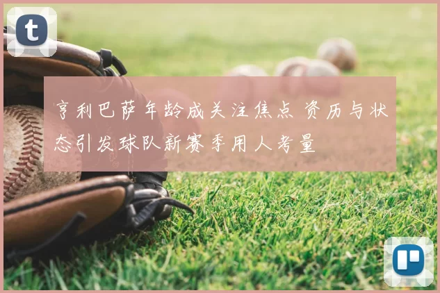 亨利巴萨年龄成关注焦点 资历与状态引发球队新赛季用人考量