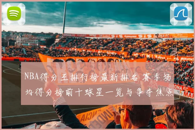 NBA得分王排行榜最新排名 赛季场均得分榜前十球星一览与争夺焦点