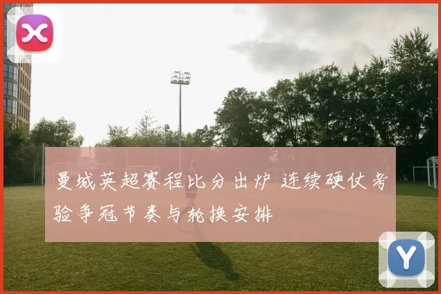 曼城英超赛程比分出炉 连续硬仗考验争冠节奏与轮换安排