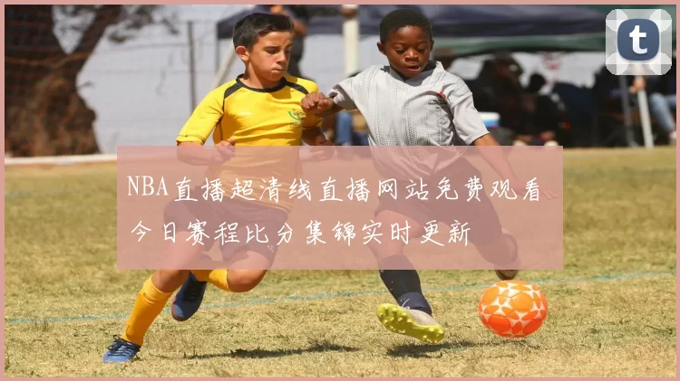 NBA直播超清线直播网站免费观看 今日赛程比分集锦实时更新