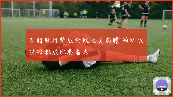 亚特联对阵纽约城比分前瞻 两队攻防对抗成比赛看点