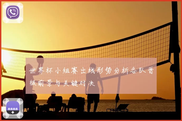 世界杯小组赛出线形势分析各队晋级前景与关键对决