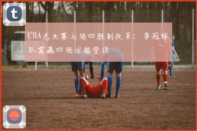 CBA总决赛七场四胜制改革：争冠球队需赢四场方能登顶