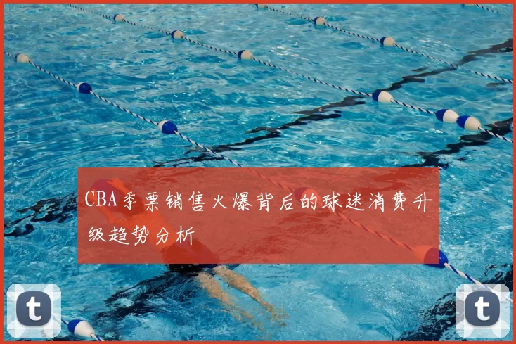 CBA季票销售火爆背后的球迷消费升级趋势分析