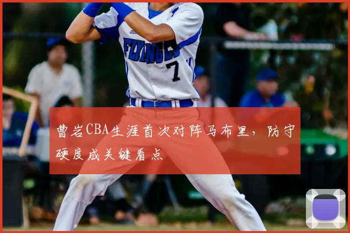 曹岩CBA生涯首次对阵马布里，防守硬度成关键看点