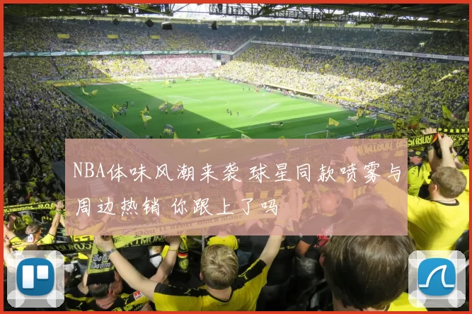 NBA体味风潮来袭 球星同款喷雾与周边热销 你跟上了吗