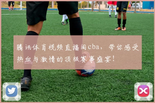 腾讯体育视频直播间cba,带你感受热血与激情的顶级赛事盛宴!