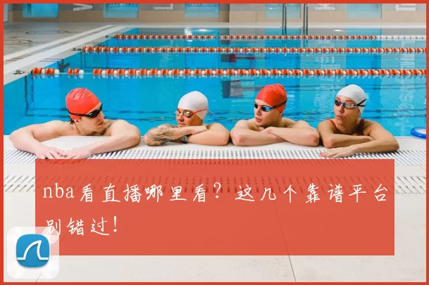 nba看直播哪里看？这几个靠谱平台别错过！