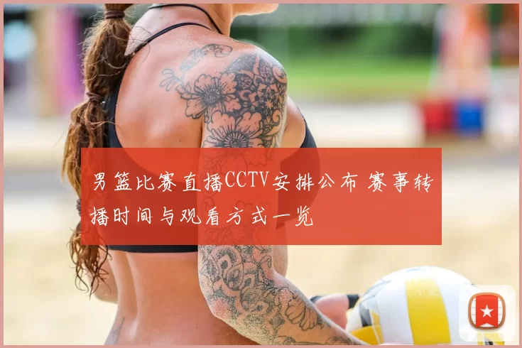 男篮比赛直播CCTV安排公布 赛事转播时间与观看方式一览