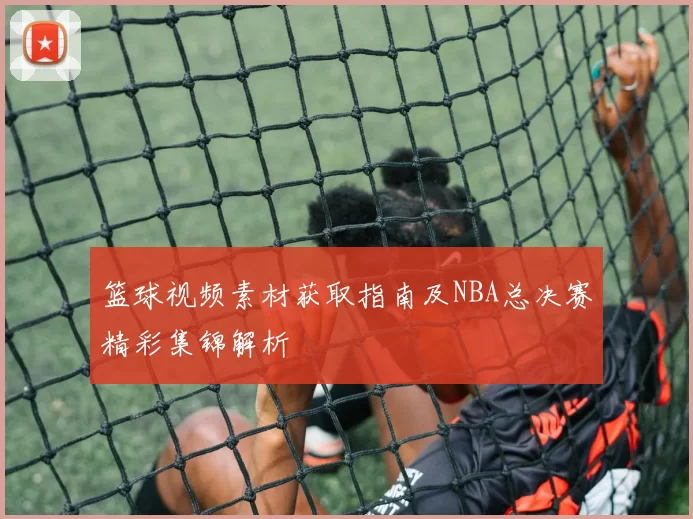 篮球视频素材获取指南及NBA总决赛精彩集锦解析