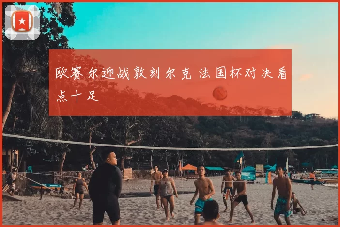 欧赛尔迎战敦刻尔克 法国杯对决看点十足