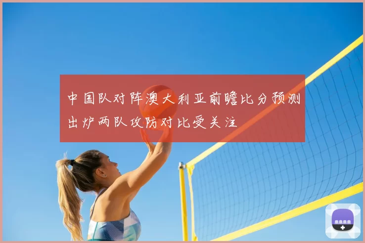 中国队对阵澳大利亚前瞻比分预测出炉两队攻防对比受关注