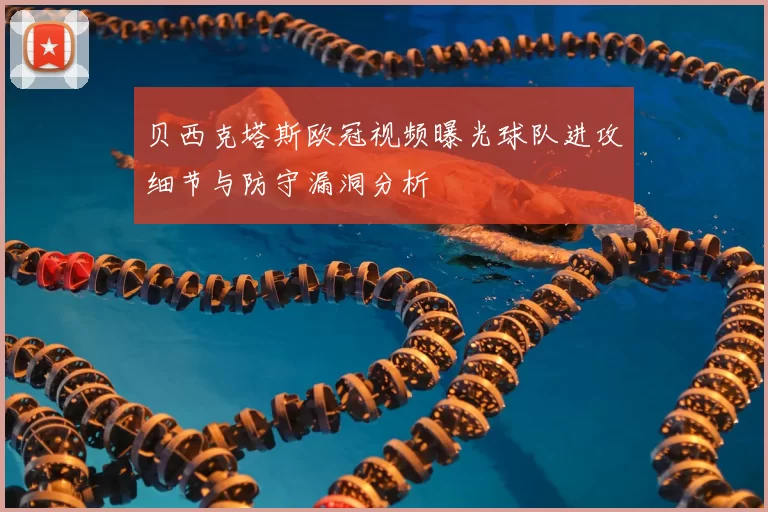 贝西克塔斯欧冠视频曝光球队进攻细节与防守漏洞分析