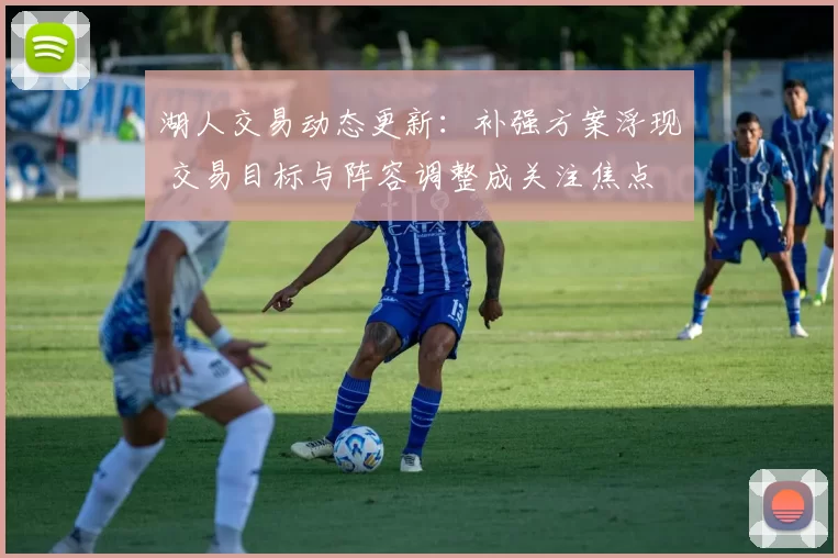 湖人交易动态更新：补强方案浮现 交易目标与阵容调整成关注焦点