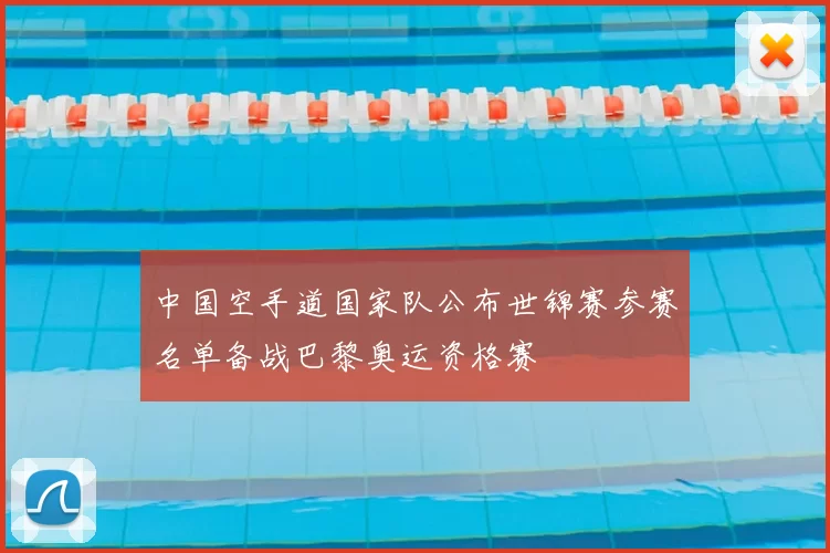 中国空手道国家队公布世锦赛参赛名单备战巴黎奥运资格赛