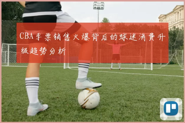 CBA季票销售火爆背后的球迷消费升级趋势分析