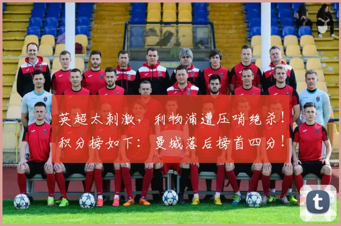 英超太刺激,利物浦遭压哨绝杀!积分榜如下:曼城落后榜首四分!