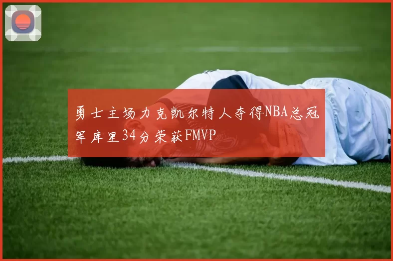 勇士主场力克凯尔特人夺得NBA总冠军库里34分荣获FMVP