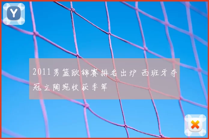 2011男篮欧锦赛排名出炉 西班牙夺冠立陶宛收获季军