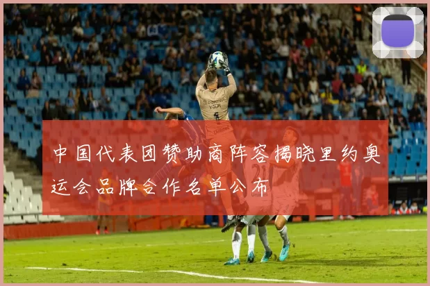 中国代表团赞助商阵容揭晓里约奥运会品牌合作名单公布